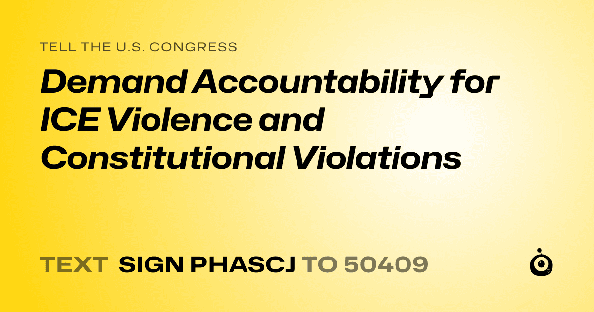 A shareable card that reads "tell the U.S. Congress: Demand Accountability for ICE Violence and Constitutional Violations" followed by "text sign PHASCJ to 50409"