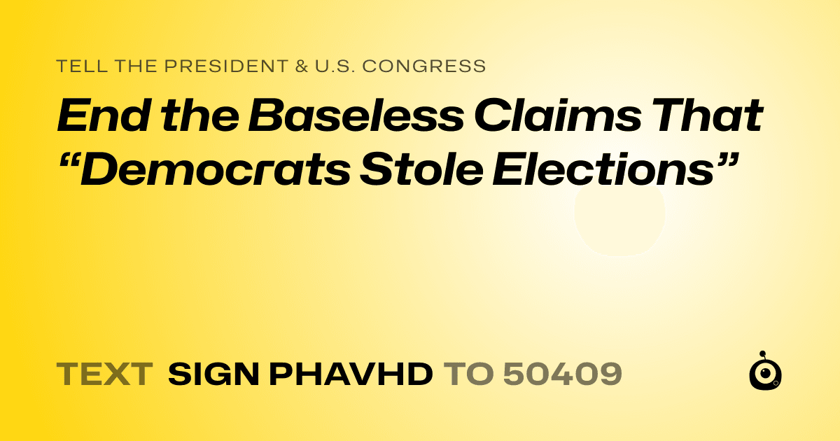 A shareable card that reads "tell the President & U.S. Congress: End the Baseless Claims That “Democrats Stole Elections”" followed by "text sign PHAVHD to 50409"