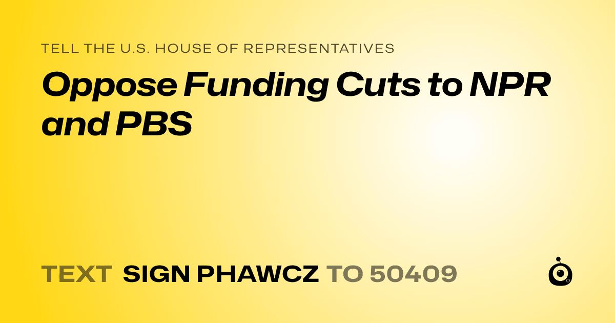 A shareable card that reads "tell the U.S. House of Representatives: Oppose Funding Cuts to NPR and PBS" followed by "text sign PHAWCZ to 50409"