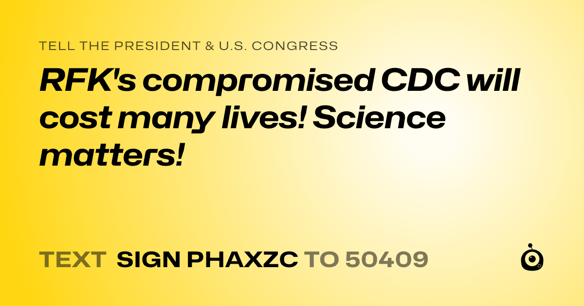 A shareable card that reads "tell the President & U.S. Congress: RFK's compromised CDC will cost many lives! Science matters!" followed by "text sign PHAXZC to 50409"