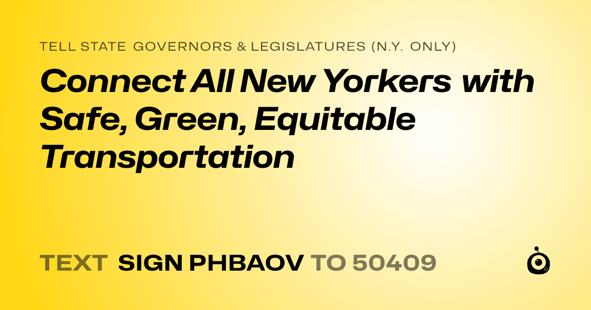 A shareable card that reads "tell State Governors & Legislatures (N.Y. only): Connect All New Yorkers with Safe, Green, Equitable Transportation" followed by "text sign PHBAOV to 50409"