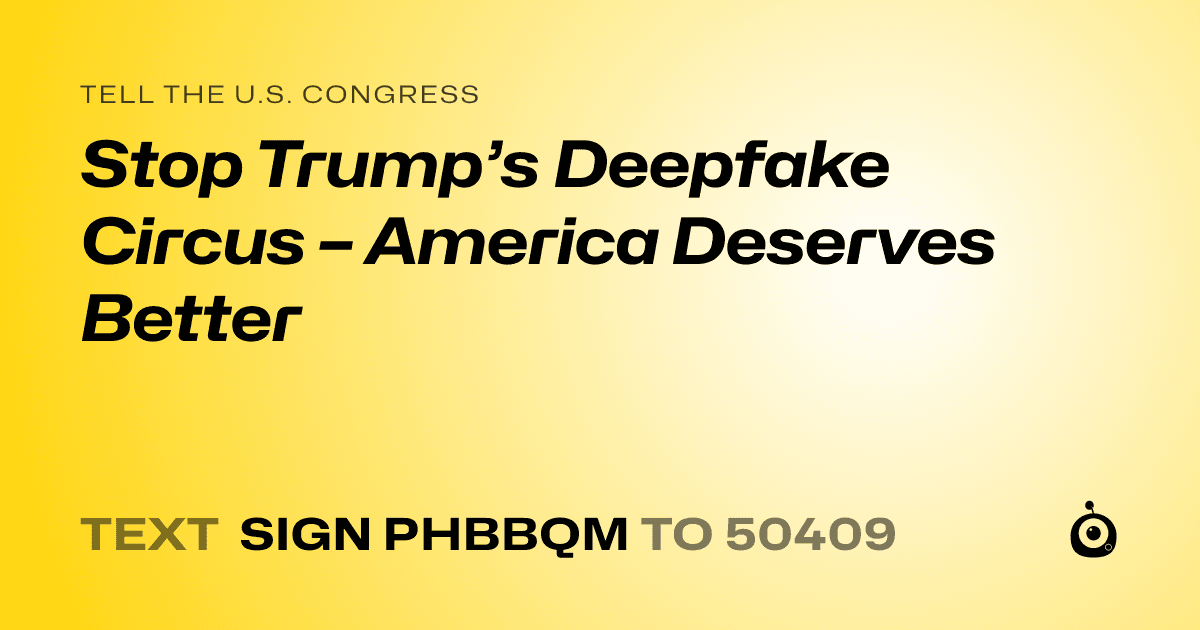 A shareable card that reads "tell the U.S. Congress: Stop Trump’s Deepfake Circus – America Deserves Better" followed by "text sign PHBBQM to 50409"