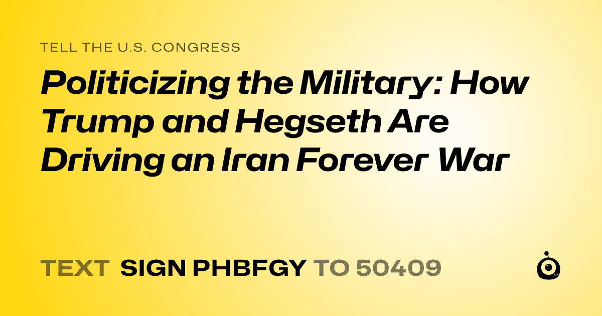 A shareable card that reads "tell the U.S. Congress: Politicizing the Military: How Trump and Hegseth Are Driving an Iran Forever War" followed by "text sign PHBFGY to 50409"
