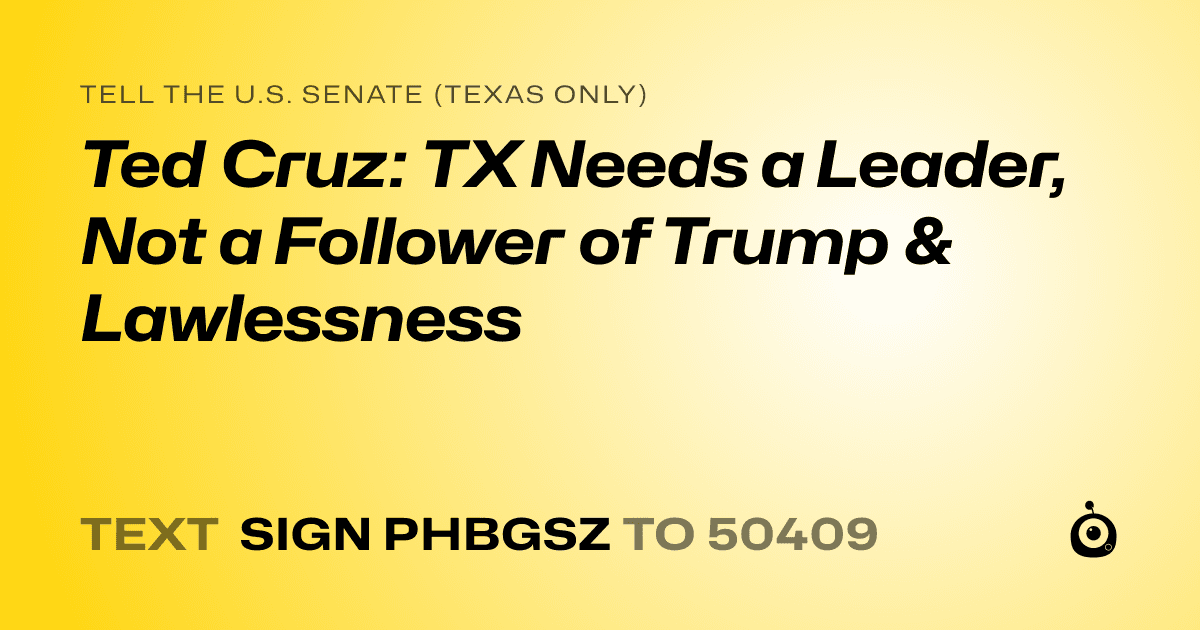 A shareable card that reads "tell the U.S. Senate (Texas only): Ted Cruz: TX Needs a Leader, Not a Follower of Trump & Lawlessness" followed by "text sign PHBGSZ to 50409"