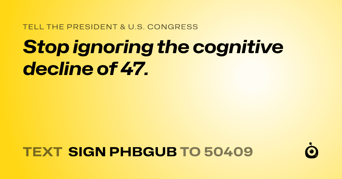 A shareable card that reads "tell the President & U.S. Congress: Stop ignoring the cognitive decline of 47." followed by "text sign PHBGUB to 50409"