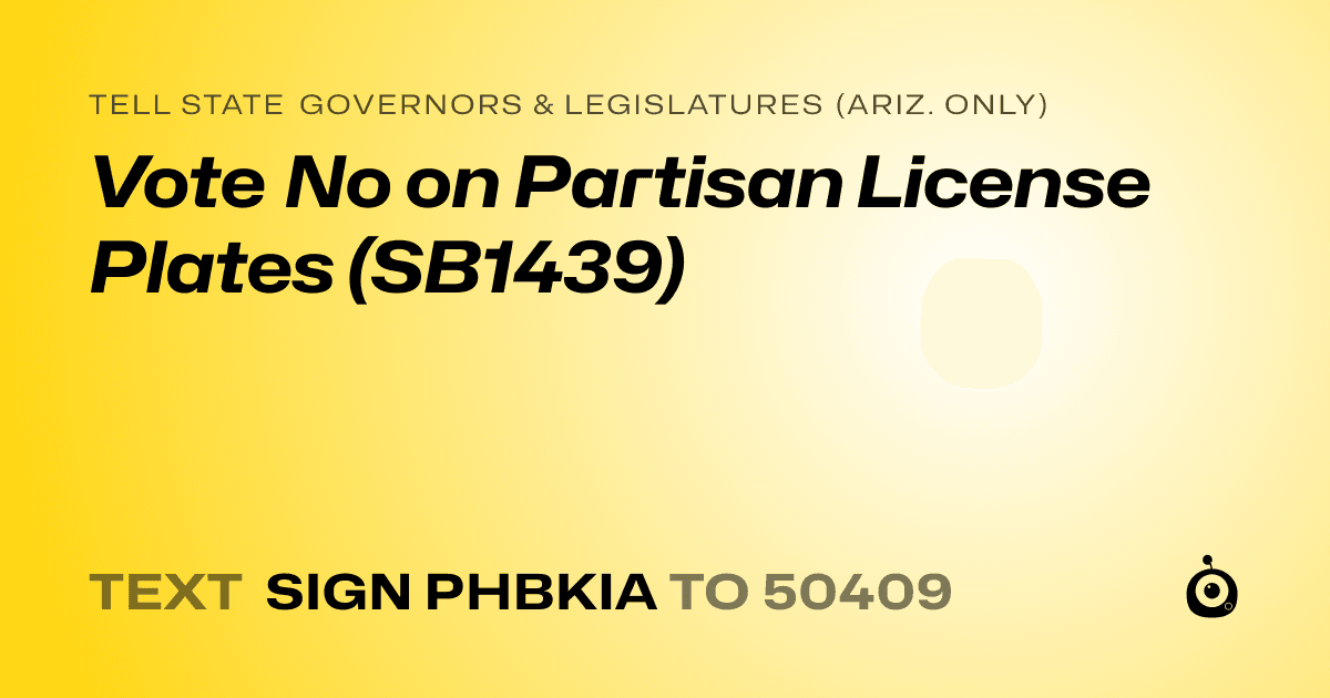 A shareable card that reads "tell State Governors & Legislatures (Ariz. only): Vote No on Partisan License Plates (SB1439)" followed by "text sign PHBKIA to 50409"