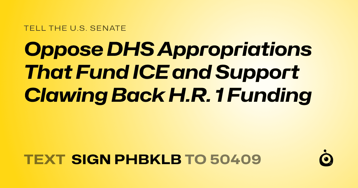 A shareable card that reads "tell the U.S. Senate: Oppose DHS Appropriations That Fund ICE and Support Clawing Back H.R. 1 Funding" followed by "text sign PHBKLB to 50409"