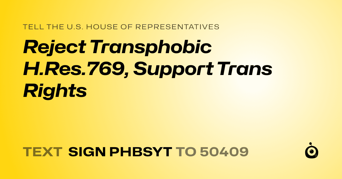A shareable card that reads "tell the U.S. House of Representatives: Reject Transphobic H.Res.769, Support Trans Rights" followed by "text sign PHBSYT to 50409"