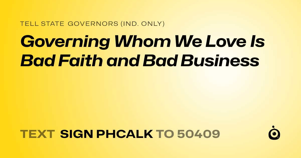 A shareable card that reads "tell State Governors (Ind. only): Governing Whom We Love Is Bad Faith and Bad Business" followed by "text sign PHCALK to 50409"