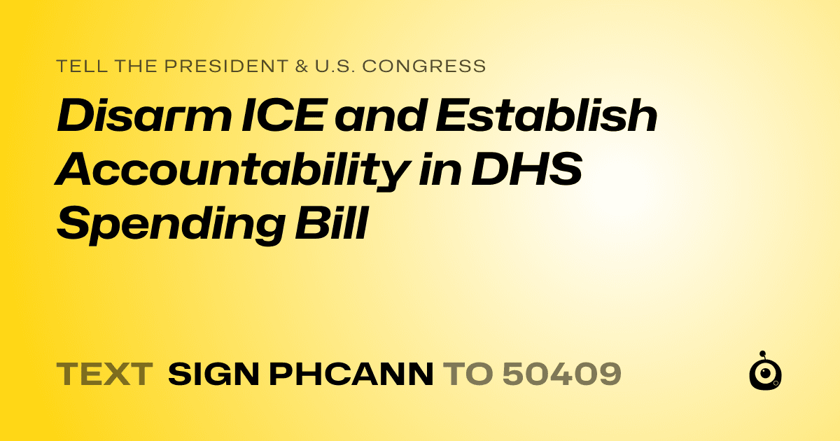 A shareable card that reads "tell the President & U.S. Congress: Disarm ICE and Establish Accountability in DHS Spending Bill" followed by "text sign PHCANN to 50409"