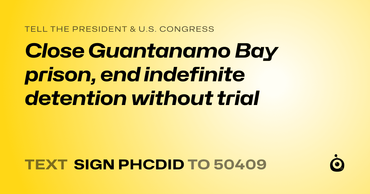 A shareable card that reads "tell the President & U.S. Congress: Close Guantanamo Bay prison, end indefinite detention without trial" followed by "text sign PHCDID to 50409"