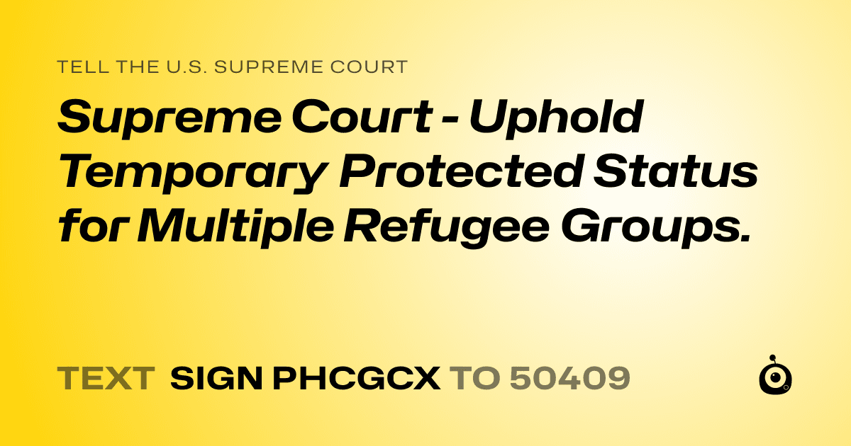 A shareable card that reads "tell the U.S. Supreme Court: Supreme Court - Uphold Temporary Protected Status for Multiple Refugee Groups." followed by "text sign PHCGCX to 50409"