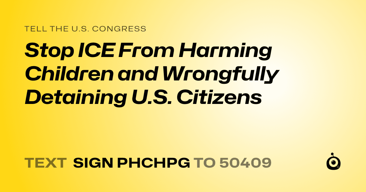 A shareable card that reads "tell the U.S. Congress: Stop ICE From Harming Children and Wrongfully Detaining U.S. Citizens" followed by "text sign PHCHPG to 50409"