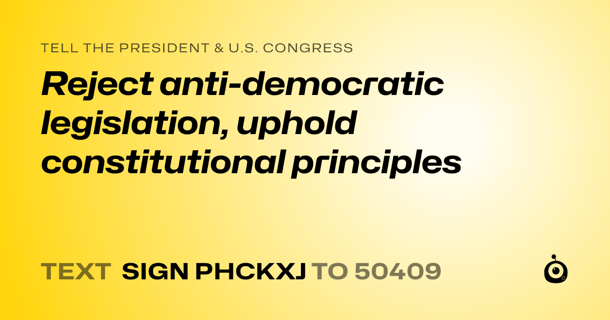 A shareable card that reads "tell the President & U.S. Congress: Reject anti-democratic legislation, uphold constitutional principles" followed by "text sign PHCKXJ to 50409"