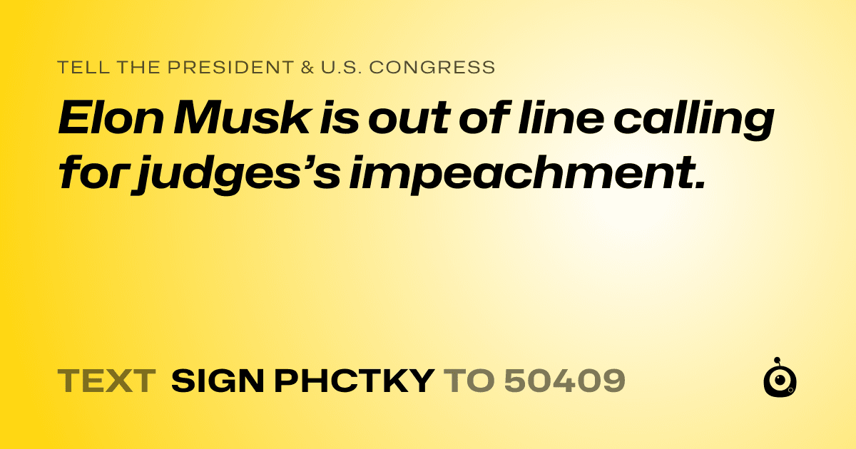 A shareable card that reads "tell the President & U.S. Congress: Elon Musk is out of line calling for judges’s impeachment." followed by "text sign PHCTKY to 50409"