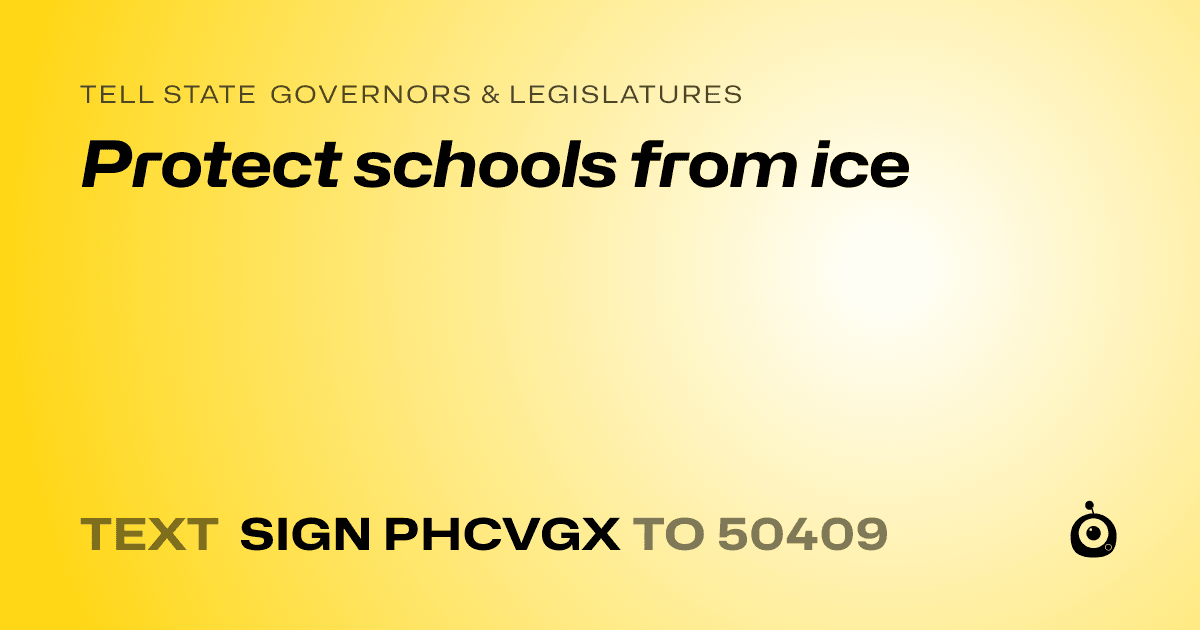 A shareable card that reads "tell State Governors & Legislatures: Protect schools from ice" followed by "text sign PHCVGX to 50409"