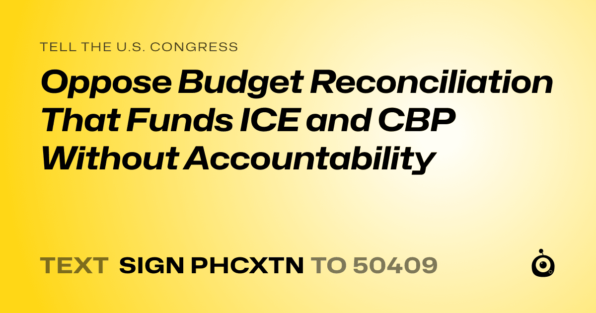 A shareable card that reads "tell the U.S. Congress: Oppose Budget Reconciliation That Funds ICE and CBP Without Accountability" followed by "text sign PHCXTN to 50409"