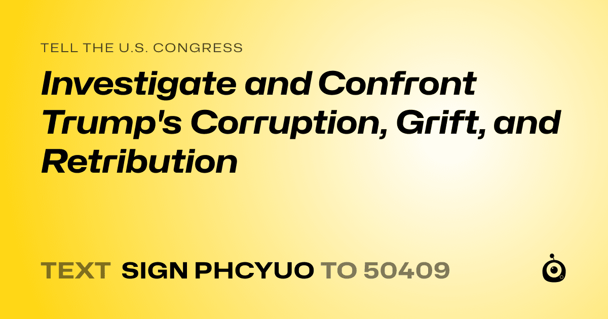 A shareable card that reads "tell the U.S. Congress: Investigate and Confront Trump's Corruption, Grift, and Retribution" followed by "text sign PHCYUO to 50409"