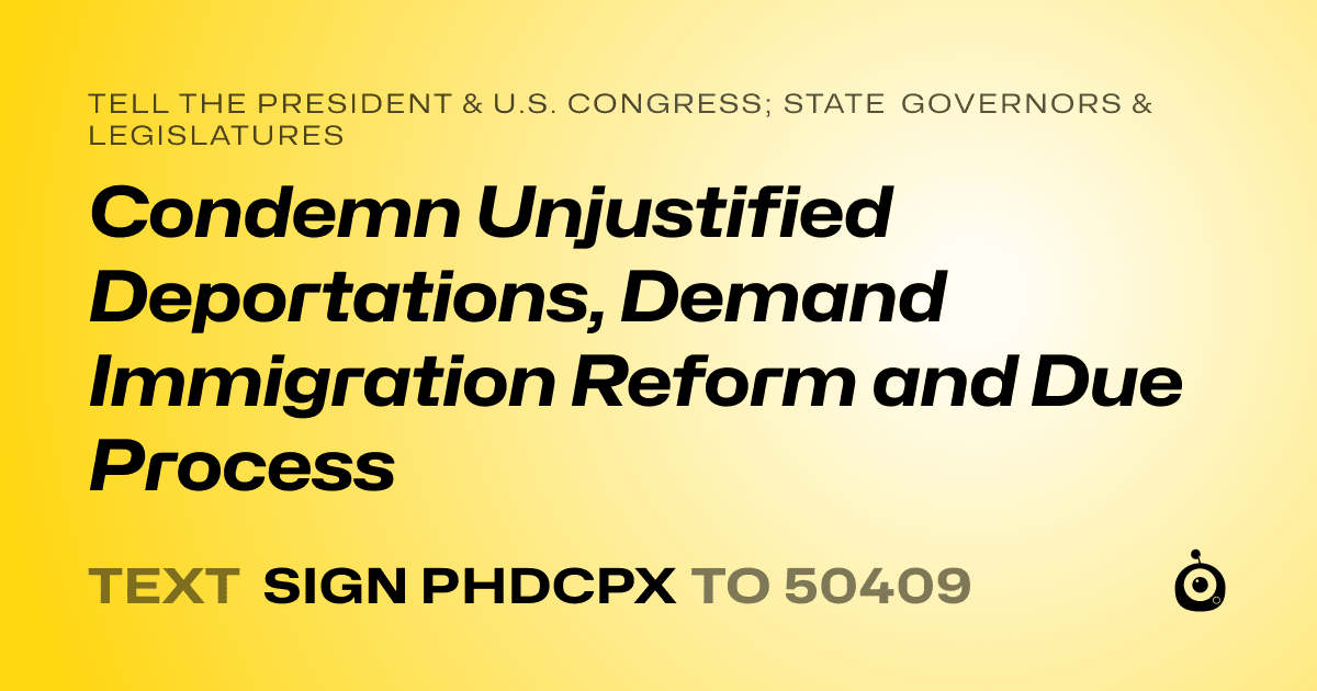 A shareable card that reads "tell the President & U.S. Congress; State Governors & Legislatures: Condemn Unjustified Deportations, Demand Immigration Reform and Due Process" followed by "text sign PHDCPX to 50409"