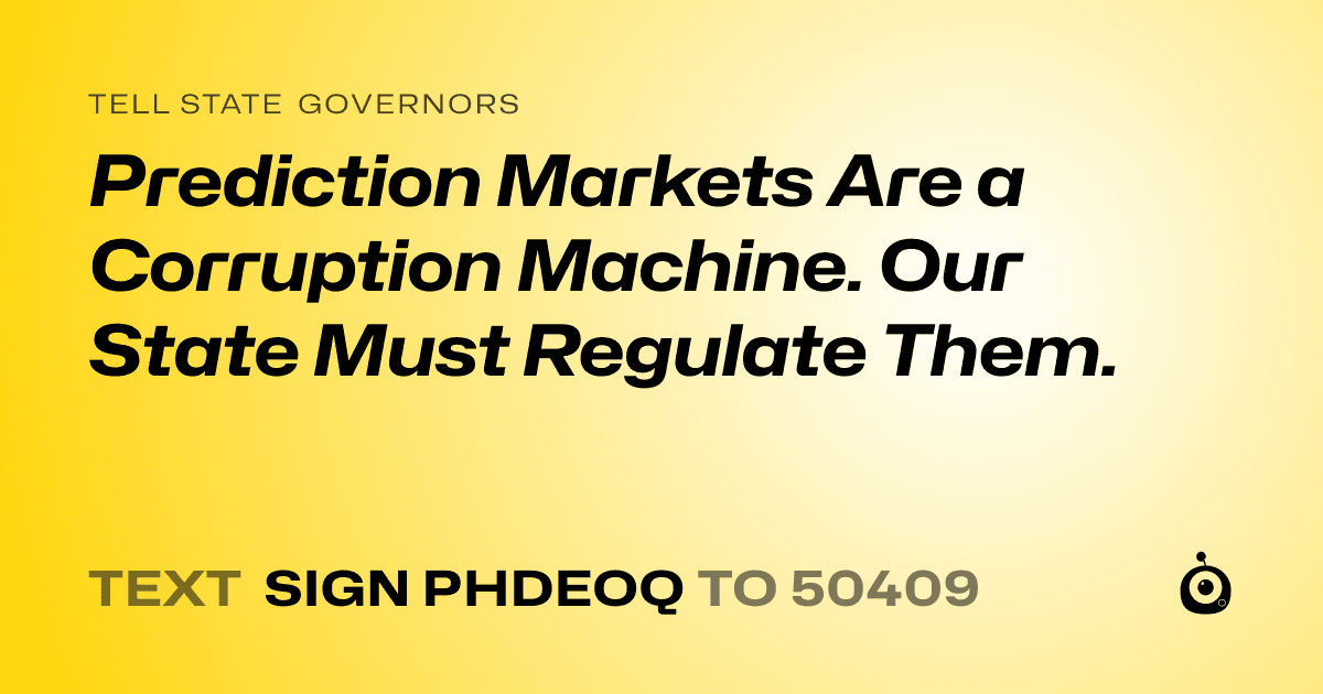 A shareable card that reads "tell State Governors: Prediction Markets Are a Corruption Machine. Our State Must Regulate Them." followed by "text sign PHDEOQ to 50409"