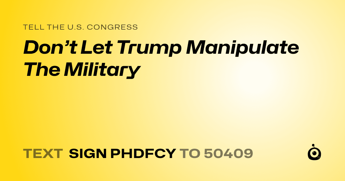A shareable card that reads "tell the U.S. Congress: Don’t Let Trump Manipulate The Military" followed by "text sign PHDFCY to 50409"