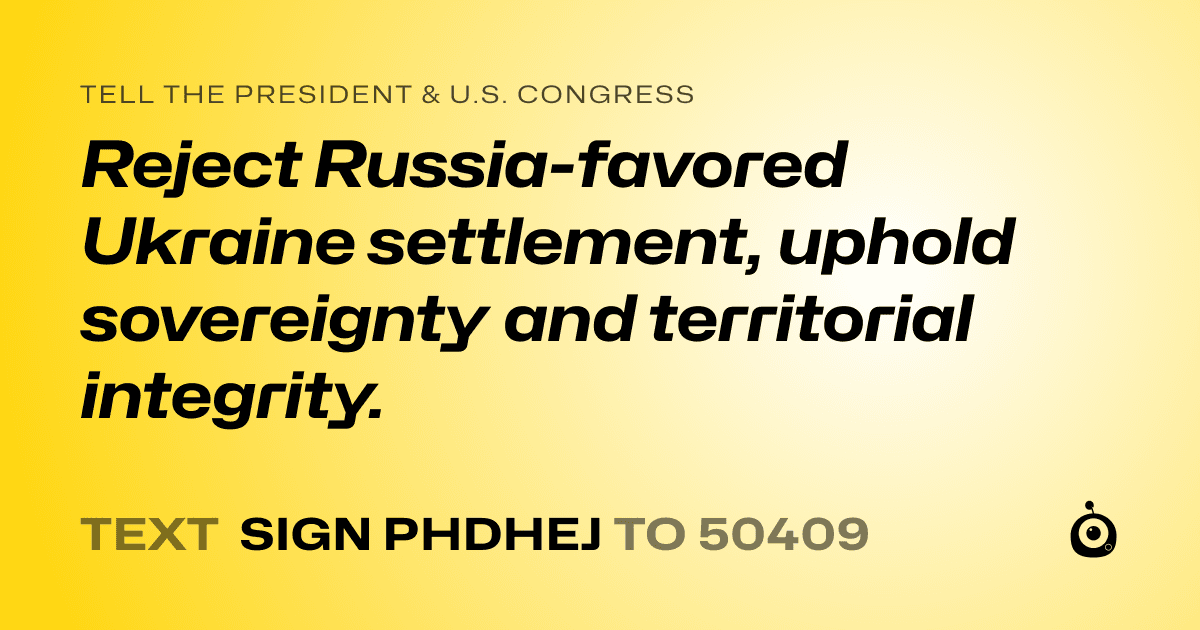 A shareable card that reads "tell the President & U.S. Congress: Reject Russia-favored Ukraine settlement, uphold sovereignty and territorial integrity." followed by "text sign PHDHEJ to 50409"