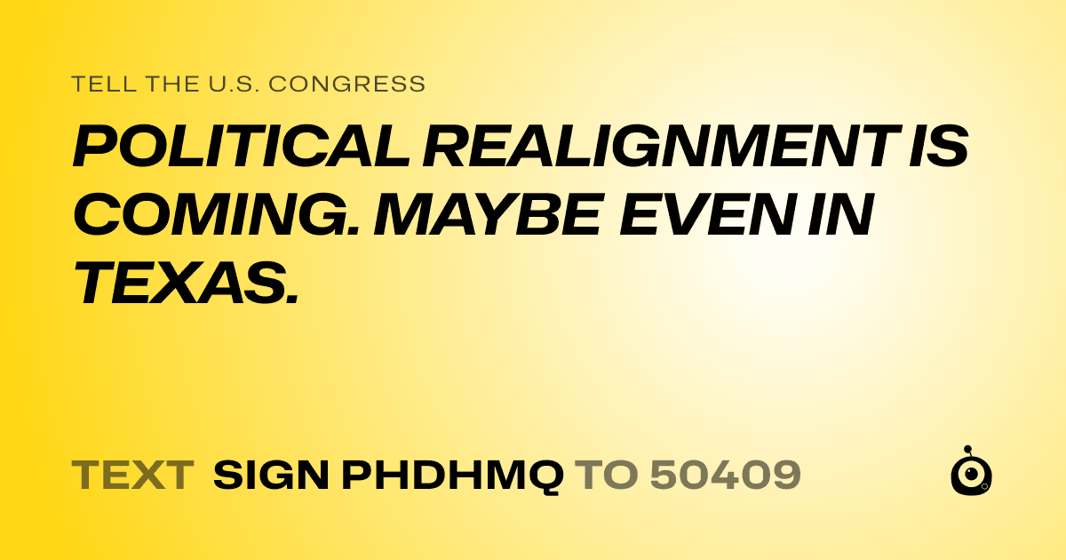 A shareable card that reads "tell the U.S. Congress: POLITICAL REALIGNMENT IS COMING. MAYBE EVEN IN TEXAS." followed by "text sign PHDHMQ to 50409"