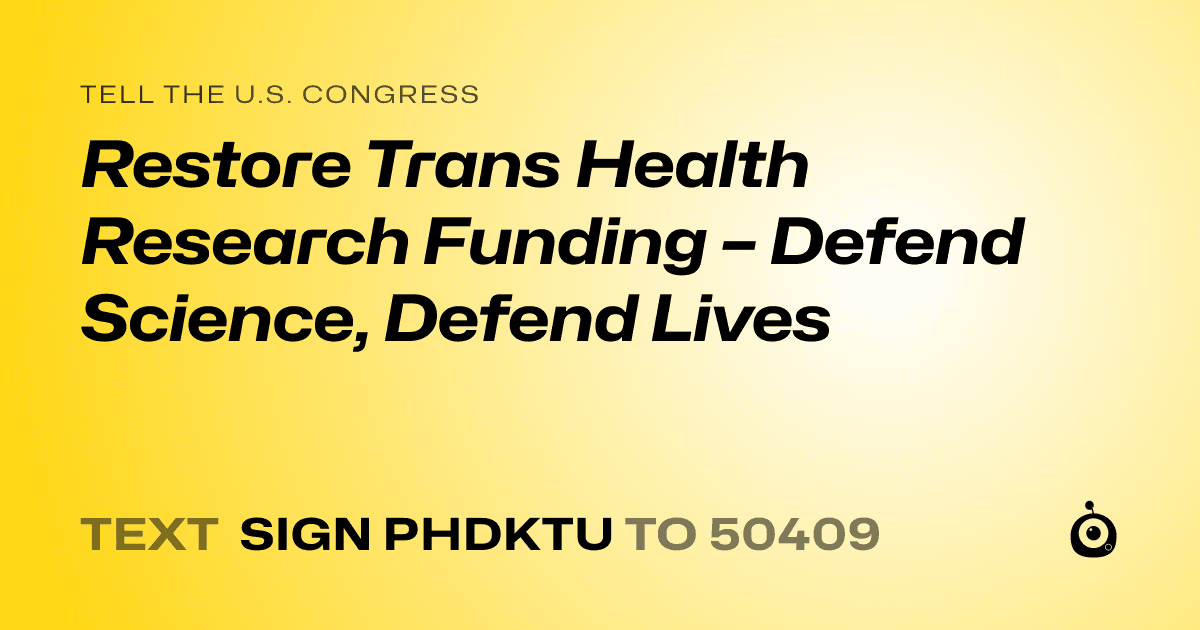 A shareable card that reads "tell the U.S. Congress: Restore Trans Health Research Funding – Defend Science, Defend Lives" followed by "text sign PHDKTU to 50409"