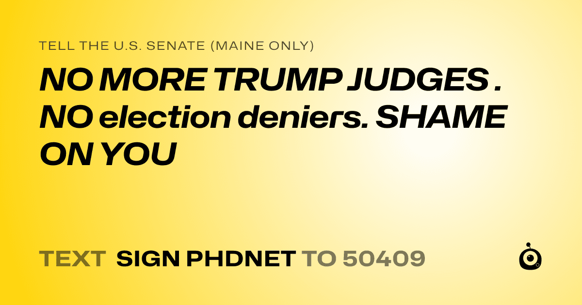 A shareable card that reads "tell the U.S. Senate (Maine only): NO MORE TRUMP JUDGES . NO election deniers. SHAME ON YOU" followed by "text sign PHDNET to 50409"
