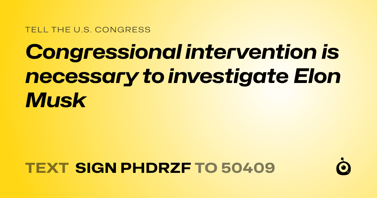 A shareable card that reads "tell the U.S. Congress: Congressional intervention is necessary to investigate Elon Musk" followed by "text sign PHDRZF to 50409"