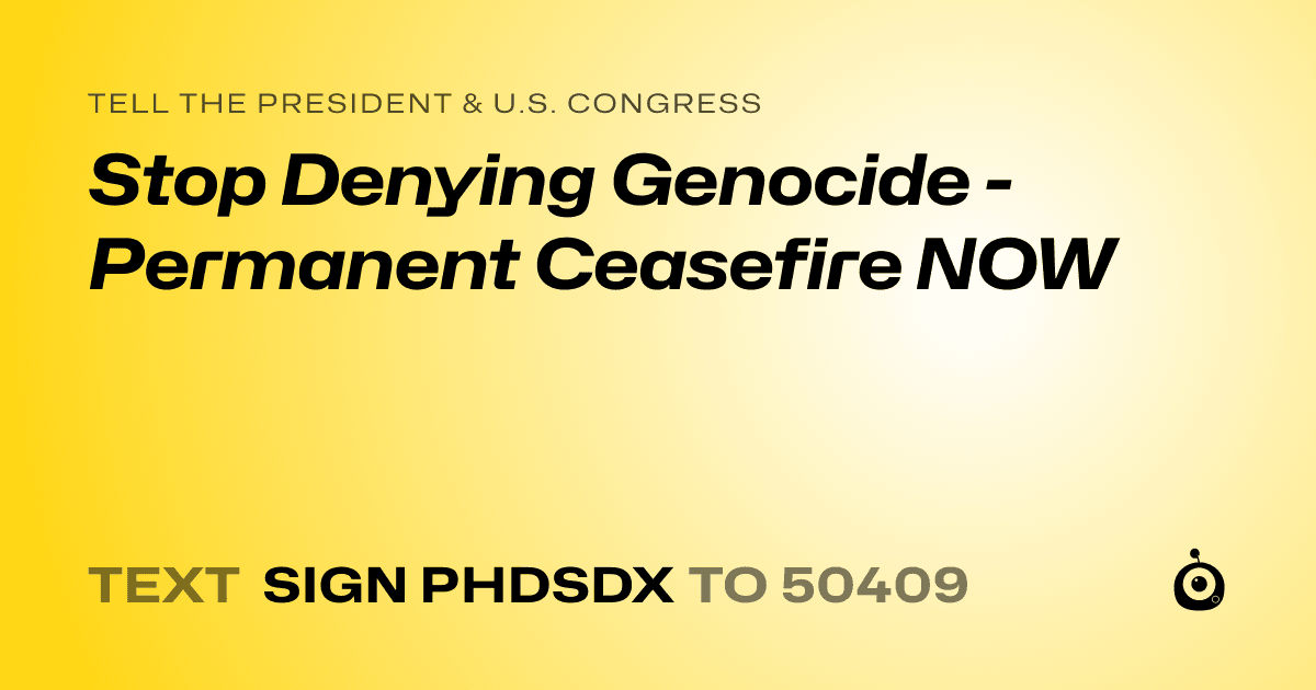 A shareable card that reads "tell the President & U.S. Congress: Stop Denying Genocide - Permanent Ceasefire NOW" followed by "text sign PHDSDX to 50409"