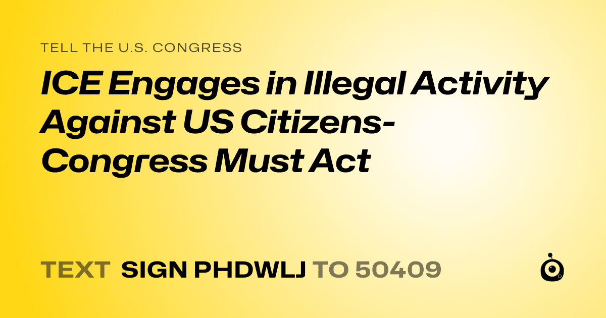 A shareable card that reads "tell the U.S. Congress: ICE Engages in Illegal Activity Against US Citizens- Congress Must Act" followed by "text sign PHDWLJ to 50409"