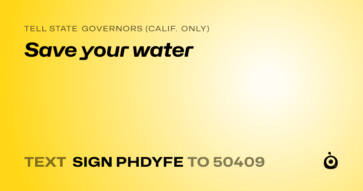 A shareable card that reads "tell State Governors (Calif. only): Save your water" followed by "text sign PHDYFE to 50409"