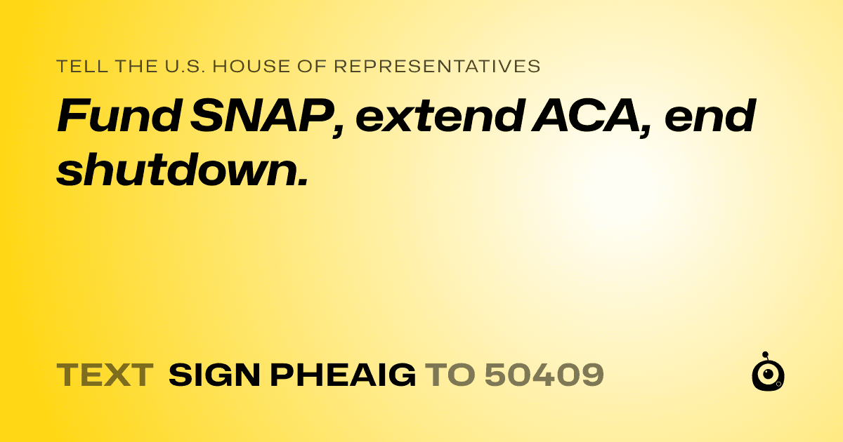A shareable card that reads "tell the U.S. House of Representatives: Fund SNAP, extend ACA, end shutdown." followed by "text sign PHEAIG to 50409"