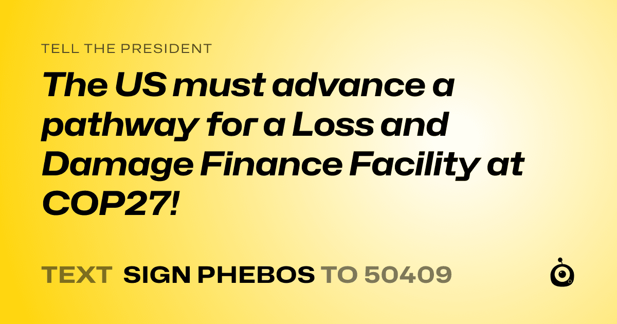 A shareable card that reads "tell the President: The US must advance a pathway for a Loss and Damage Finance Facility at COP27!" followed by "text sign PHEBOS to 50409"