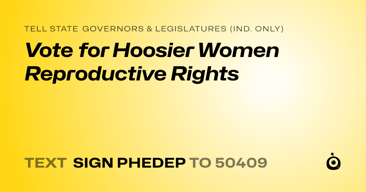 A shareable card that reads "tell State Governors & Legislatures (Ind. only): Vote for Hoosier Women Reproductive Rights" followed by "text sign PHEDEP to 50409"
