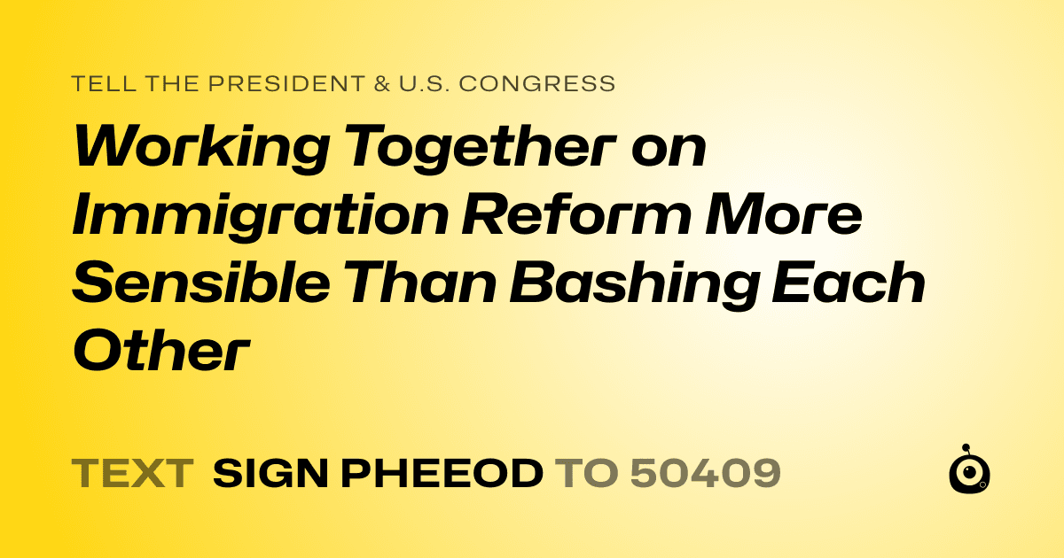 A shareable card that reads "tell the President & U.S. Congress: Working Together on Immigration Reform More Sensible Than Bashing Each Other" followed by "text sign PHEEOD to 50409"