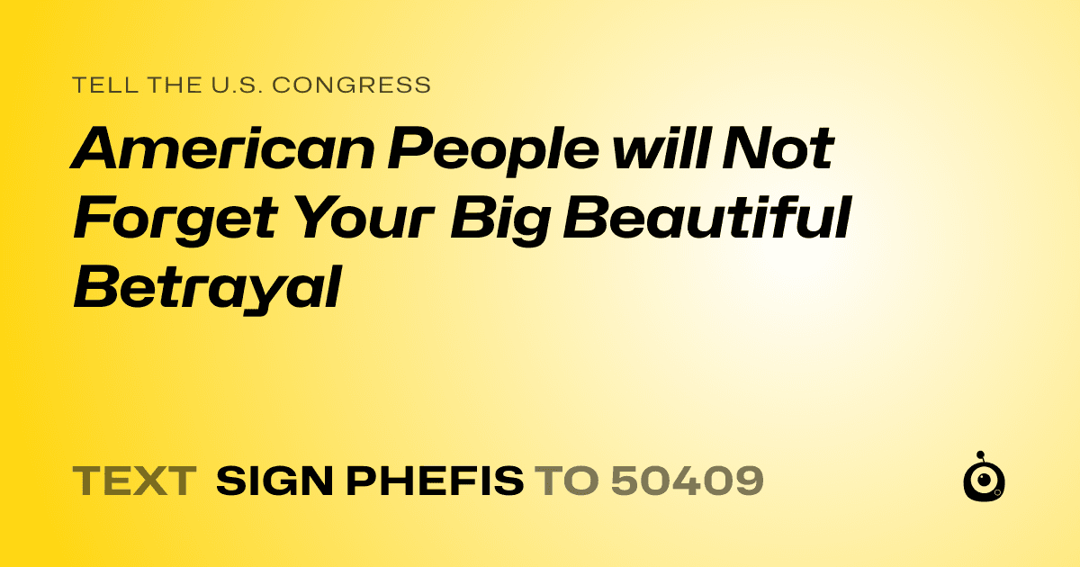 A shareable card that reads "tell the U.S. Congress: American People will Not Forget Your Big Beautiful Betrayal" followed by "text sign PHEFIS to 50409"
