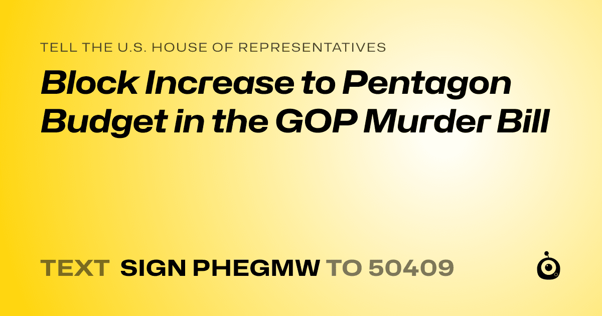 A shareable card that reads "tell the U.S. House of Representatives: Block Increase to Pentagon Budget in the GOP Murder Bill" followed by "text sign PHEGMW to 50409"
