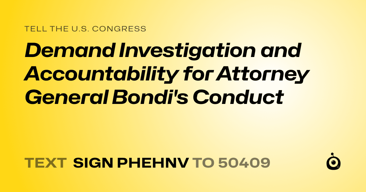 A shareable card that reads "tell the U.S. Congress: Demand Investigation and Accountability for Attorney General Bondi's Conduct" followed by "text sign PHEHNV to 50409"