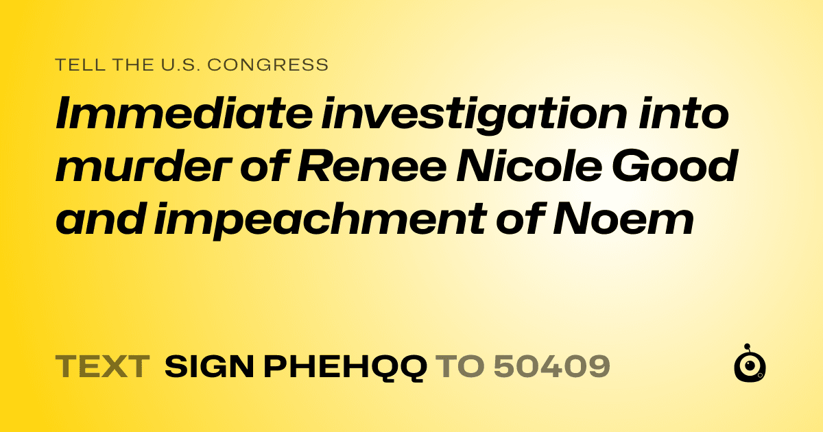 A shareable card that reads "tell the U.S. Congress: Immediate investigation into murder of Renee Nicole Good and impeachment of Noem" followed by "text sign PHEHQQ to 50409"