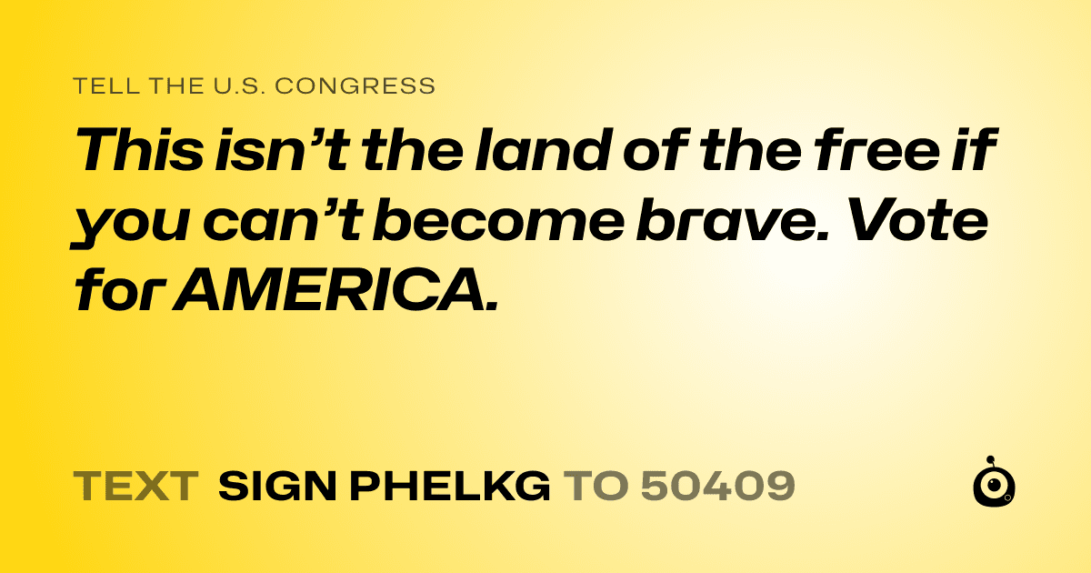 A shareable card that reads "tell the U.S. Congress: This isn’t the land of the free if you can’t become brave. Vote for AMERICA." followed by "text sign PHELKG to 50409"