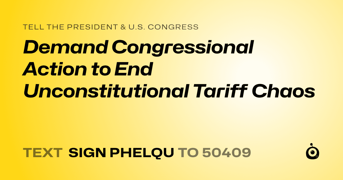 A shareable card that reads "tell the President & U.S. Congress: Demand Congressional Action to End Unconstitutional Tariff Chaos" followed by "text sign PHELQU to 50409"