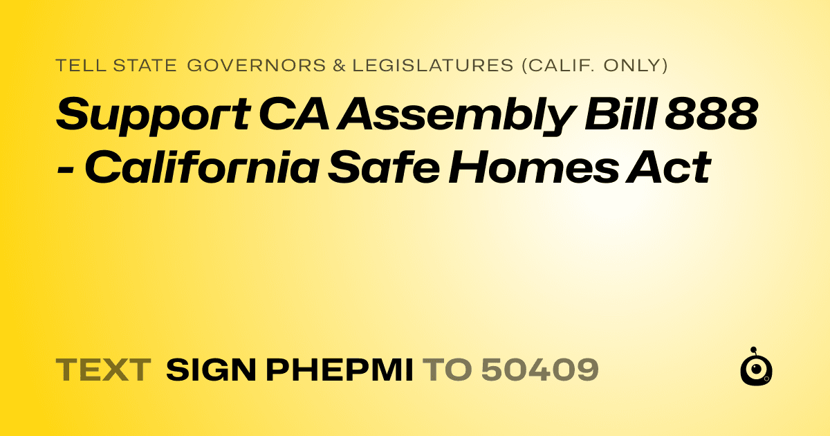 A shareable card that reads "tell State Governors & Legislatures (Calif. only): Support CA Assembly Bill 888 - California Safe Homes Act" followed by "text sign PHEPMI to 50409"