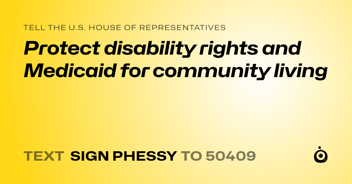 A shareable card that reads "tell the U.S. House of Representatives: Protect disability rights and Medicaid for community living" followed by "text sign PHESSY to 50409"
