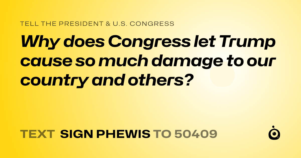 A shareable card that reads "tell the President & U.S. Congress: Why does Congress let Trump cause so much damage to our country and others?" followed by "text sign PHEWIS to 50409"
