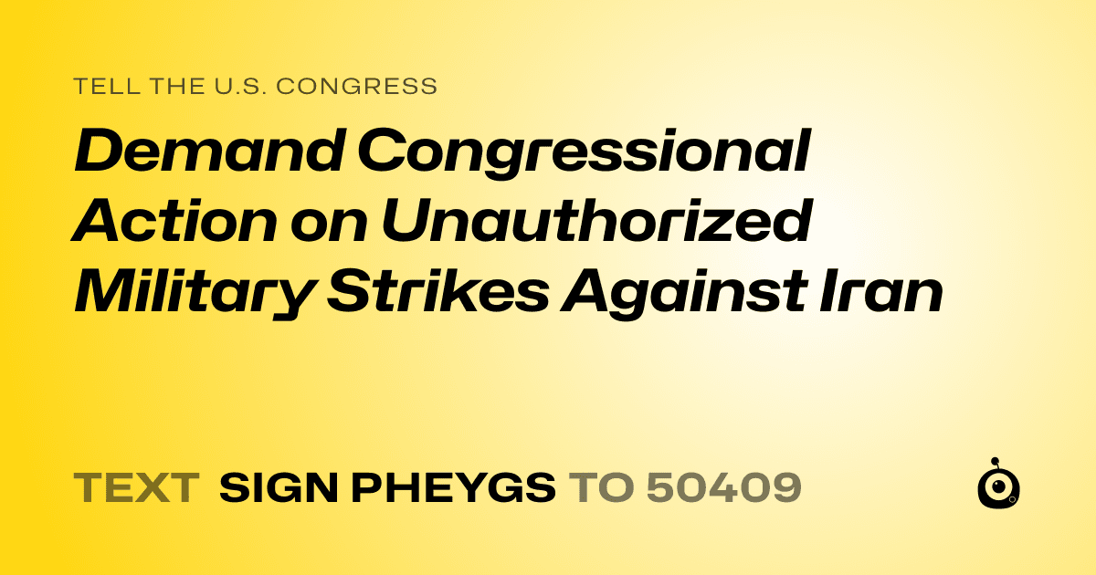 A shareable card that reads "tell the U.S. Congress: Demand Congressional Action on Unauthorized Military Strikes Against Iran" followed by "text sign PHEYGS to 50409"