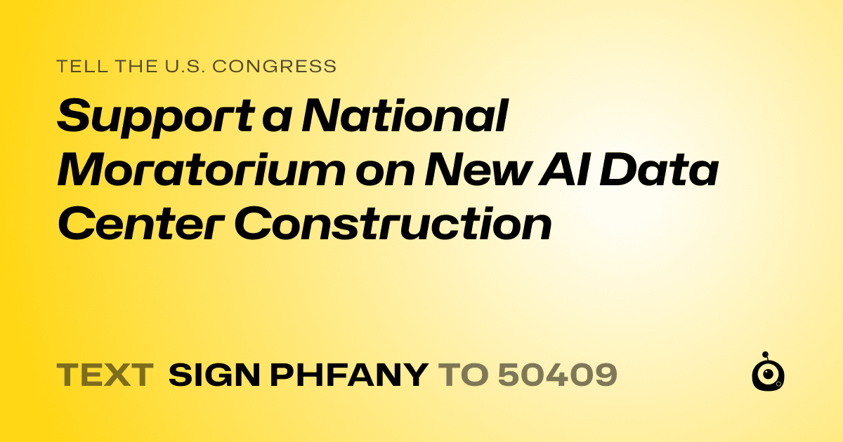 A shareable card that reads "tell the U.S. Congress: Support a National Moratorium on New AI Data Center Construction" followed by "text sign PHFANY to 50409"