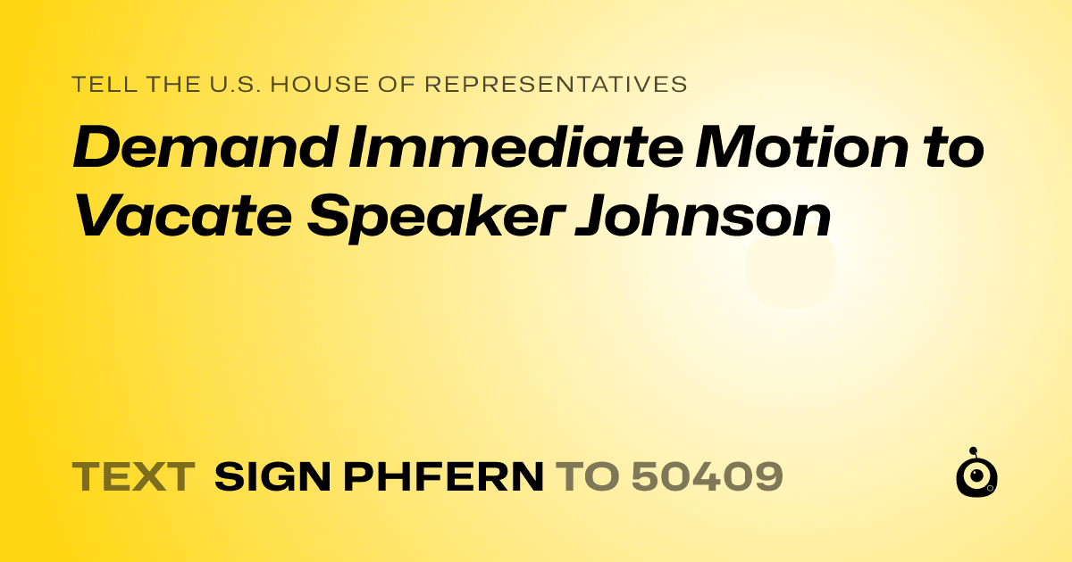 A shareable card that reads "tell the U.S. House of Representatives: Demand Immediate Motion to Vacate Speaker Johnson" followed by "text sign PHFERN to 50409"