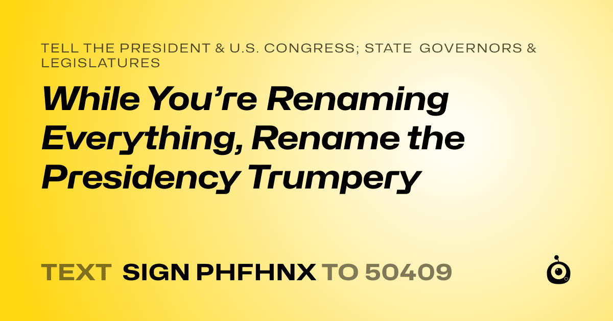 A shareable card that reads "tell the President & U.S. Congress; State Governors & Legislatures: While You’re Renaming Everything, Rename the Presidency Trumpery" followed by "text sign PHFHNX to 50409"